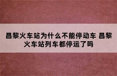 昌黎火车站为什么不能停动车 昌黎火车站列车都停运了吗